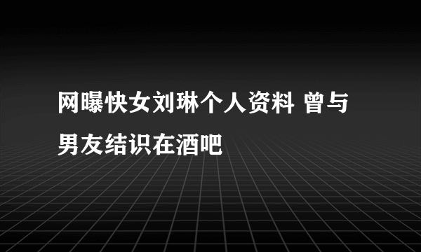 网曝快女刘琳个人资料 曾与男友结识在酒吧