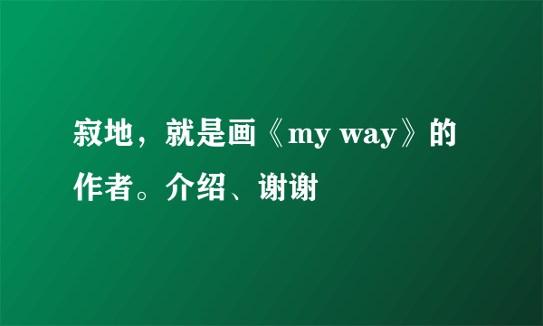 寂地，就是画《my way》的作者。介绍、谢谢