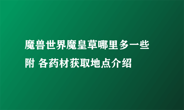 魔兽世界魔皇草哪里多一些 附 各药材获取地点介绍