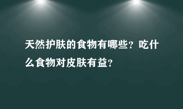 天然护肤的食物有哪些？吃什么食物对皮肤有益？