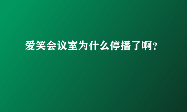 爱笑会议室为什么停播了啊？