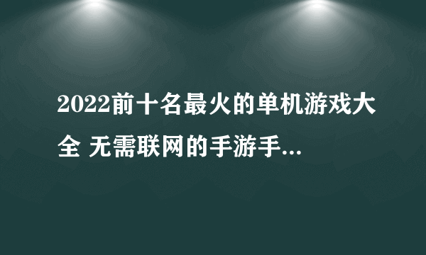 2022前十名最火的单机游戏大全 无需联网的手游手机版合集