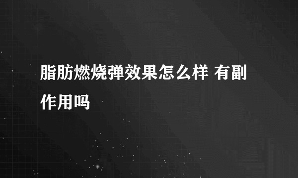 脂肪燃烧弹效果怎么样 有副作用吗