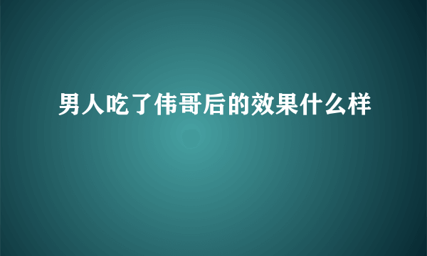 男人吃了伟哥后的效果什么样