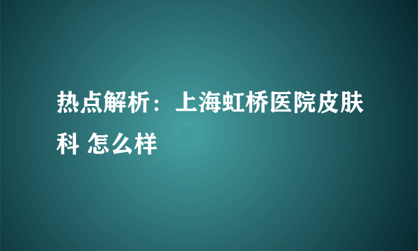 热点解析：上海虹桥医院皮肤科 怎么样