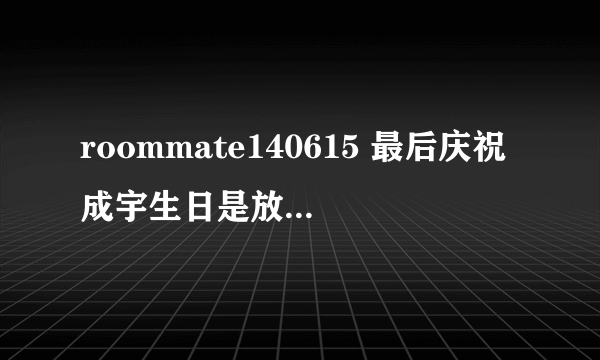 roommate140615 最后庆祝成宇生日是放的英文插曲是什么歌