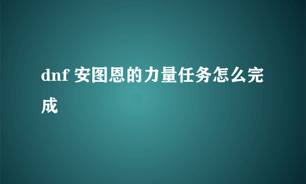 dnf 安图恩的力量任务怎么完成