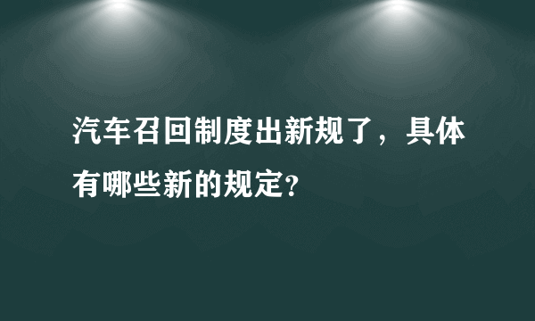 汽车召回制度出新规了，具体有哪些新的规定？