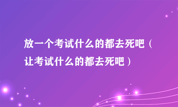 放一个考试什么的都去死吧（让考试什么的都去死吧）