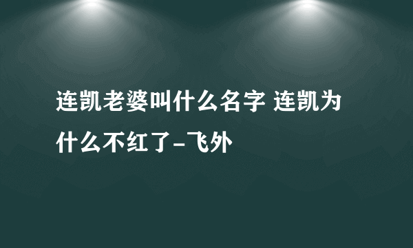 连凯老婆叫什么名字 连凯为什么不红了-飞外