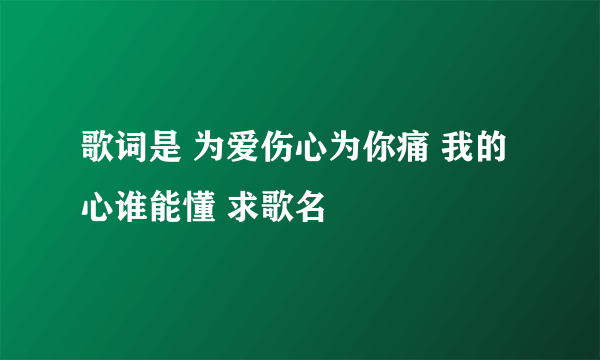 歌词是 为爱伤心为你痛 我的心谁能懂 求歌名