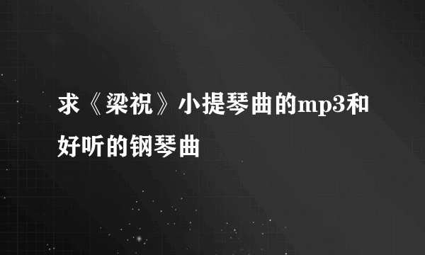 求《梁祝》小提琴曲的mp3和好听的钢琴曲