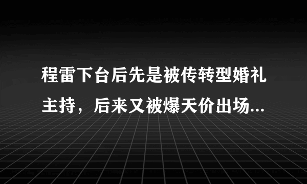 程雷下台后先是被传转型婚礼主持，后来又被爆天价出场费，他究竟是怎么了