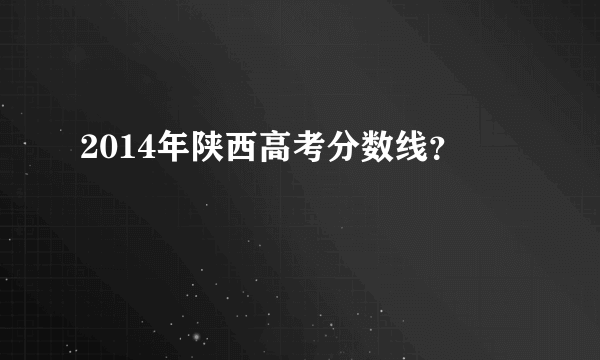 2014年陕西高考分数线？