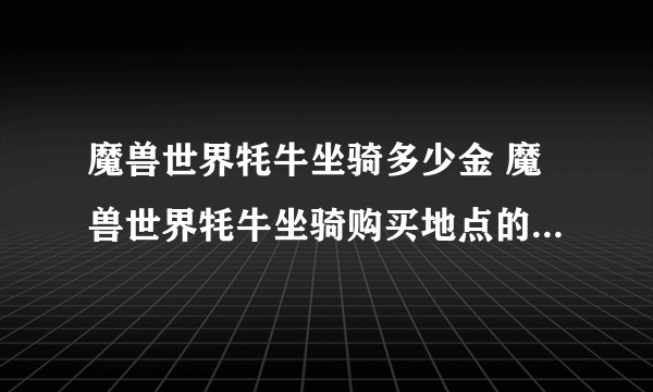 魔兽世界牦牛坐骑多少金 魔兽世界牦牛坐骑购买地点的详细攻略