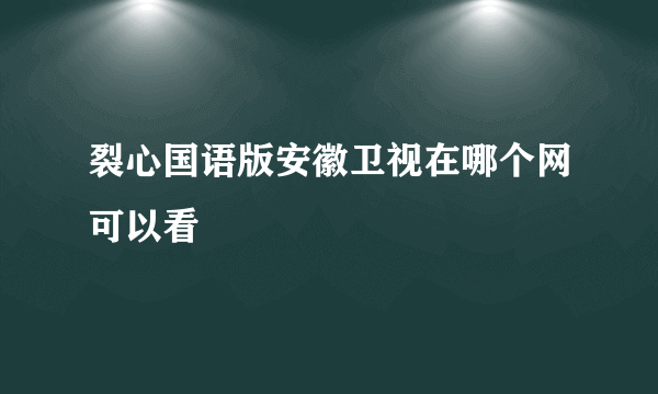 裂心国语版安徽卫视在哪个网可以看