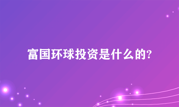 富国环球投资是什么的?