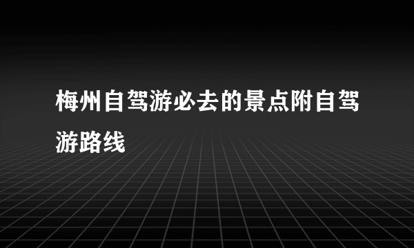 梅州自驾游必去的景点附自驾游路线