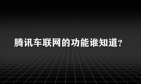 腾讯车联网的功能谁知道？