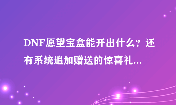 DNF愿望宝盒能开出什么？还有系统追加赠送的惊喜礼品是按买的数量固定给还是像以前那样坑爹的按几率给？