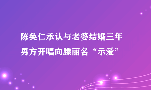 陈奂仁承认与老婆结婚三年 男方开唱向滕丽名“示爱”