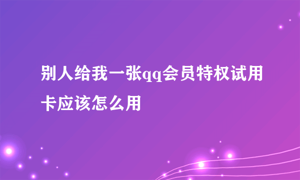 别人给我一张qq会员特权试用卡应该怎么用