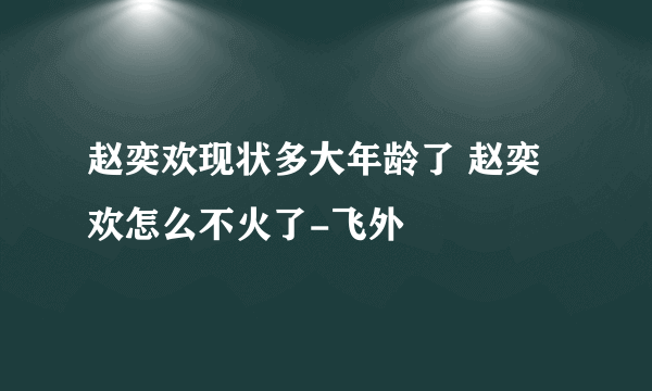 赵奕欢现状多大年龄了 赵奕欢怎么不火了-飞外