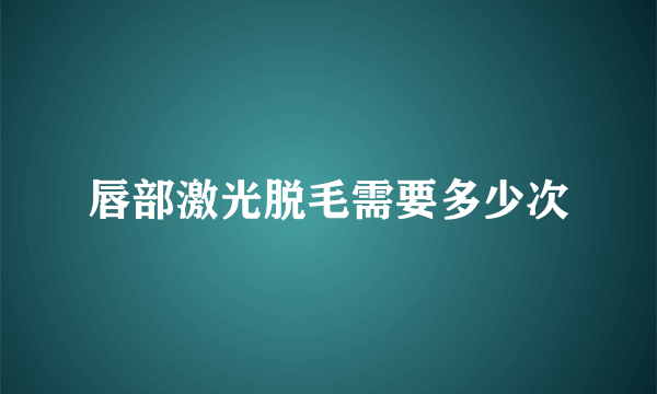 唇部激光脱毛需要多少次