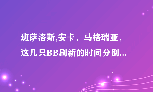 班萨洛斯,安卡，马格瑞亚，这几只BB刷新的时间分别是几个小时啊，10区洛肯，有抓过多次的朋友知道吗~！