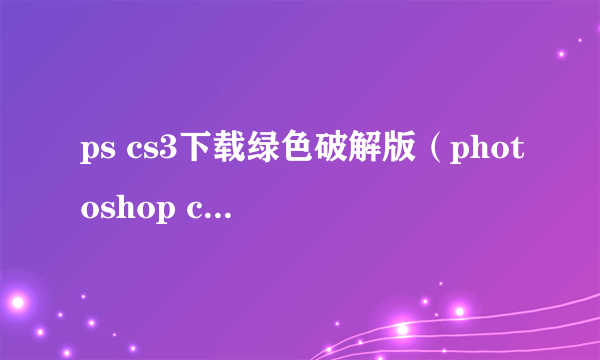 ps cs3下载绿色破解版（photoshop cs3中文版免费下载）