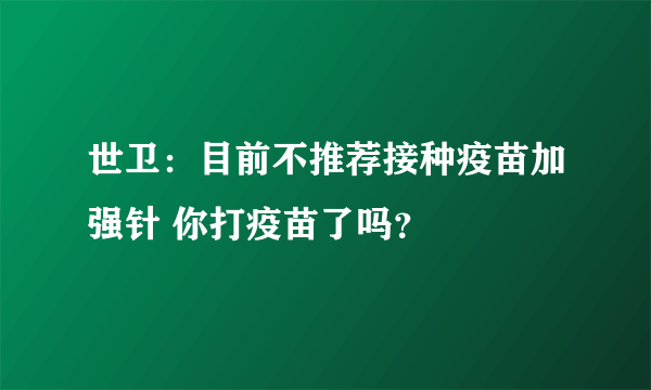 世卫：目前不推荐接种疫苗加强针 你打疫苗了吗？