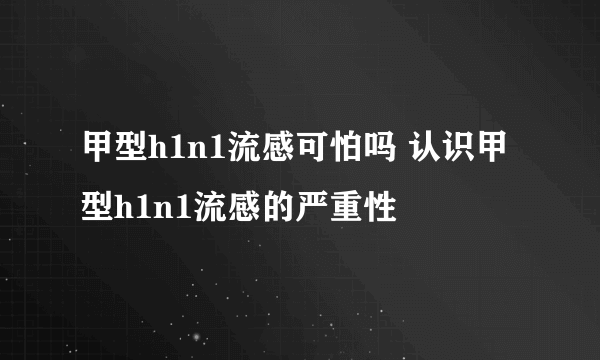 甲型h1n1流感可怕吗 认识甲型h1n1流感的严重性