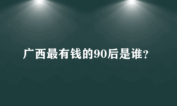 广西最有钱的90后是谁？