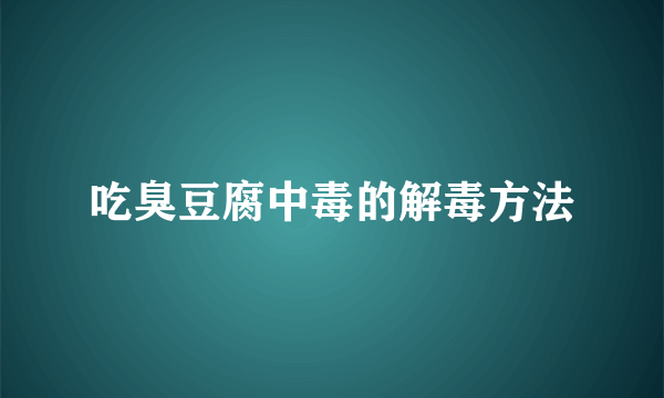 吃臭豆腐中毒的解毒方法