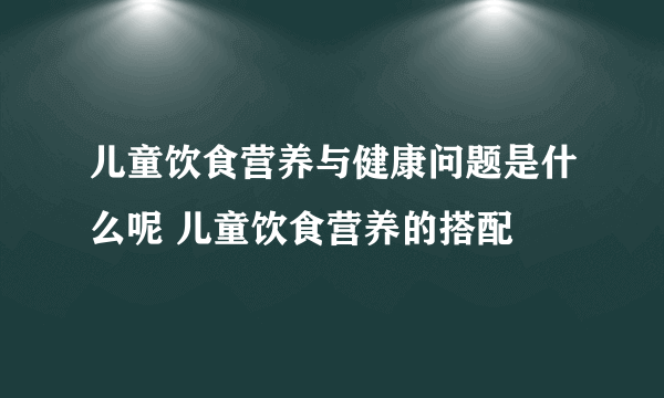 儿童饮食营养与健康问题是什么呢 儿童饮食营养的搭配