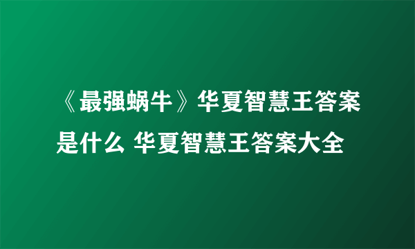 《最强蜗牛》华夏智慧王答案是什么 华夏智慧王答案大全