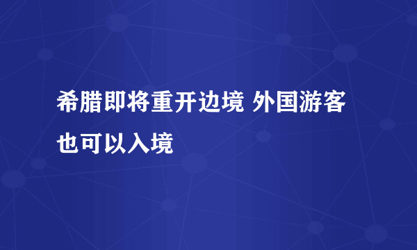 希腊即将重开边境 外国游客也可以入境