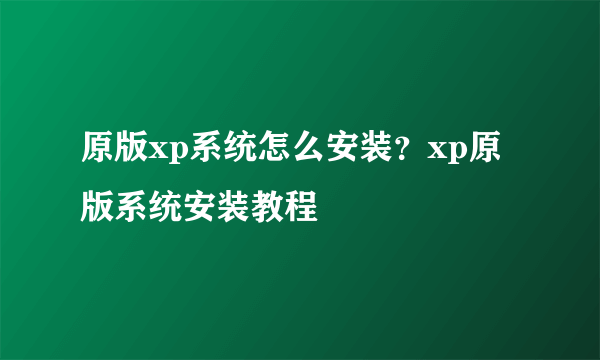 原版xp系统怎么安装？xp原版系统安装教程