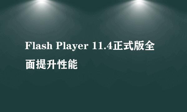 Flash Player 11.4正式版全面提升性能