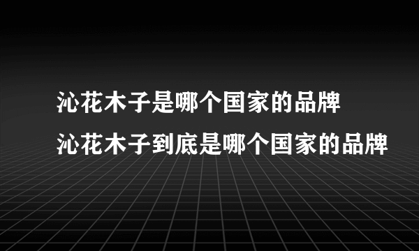 沁花木子是哪个国家的品牌 沁花木子到底是哪个国家的品牌