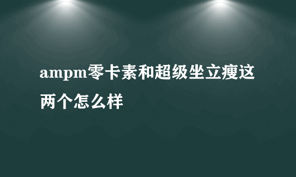 ampm零卡素和超级坐立瘦这两个怎么样