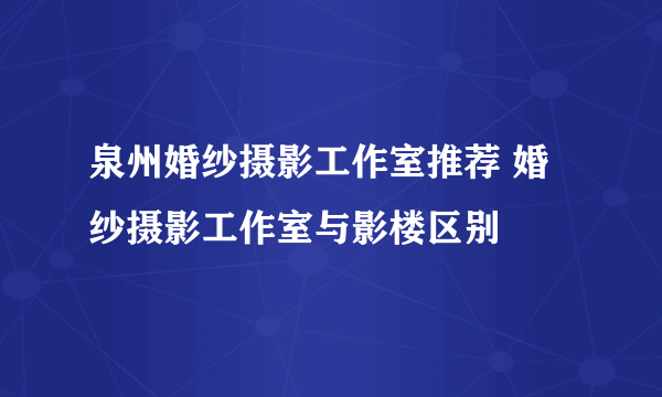 泉州婚纱摄影工作室推荐 婚纱摄影工作室与影楼区别