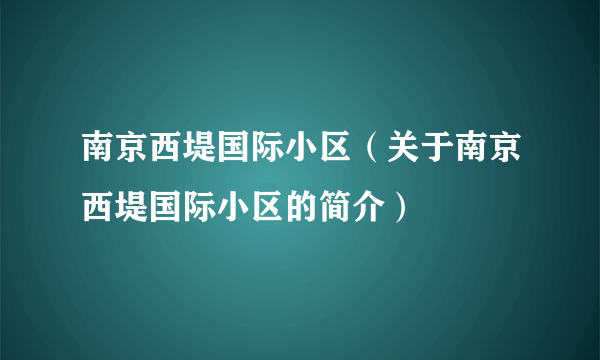 南京西堤国际小区（关于南京西堤国际小区的简介）