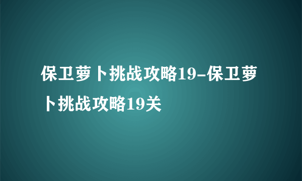 保卫萝卜挑战攻略19-保卫萝卜挑战攻略19关