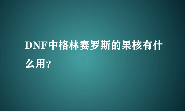 DNF中格林赛罗斯的果核有什么用？