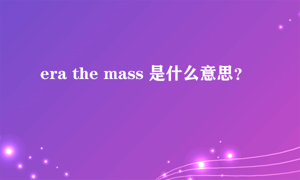 era the mass 是什么意思？