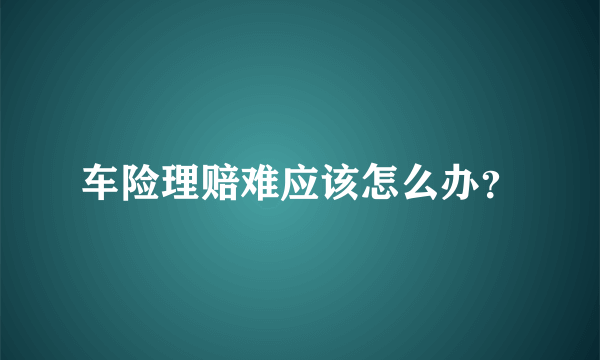 车险理赔难应该怎么办？