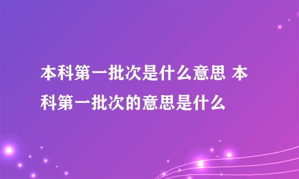 本科第一批次是什么意思 本科第一批次的意思是什么