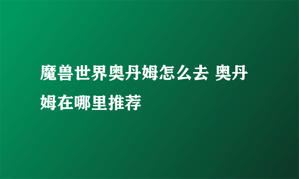 魔兽世界奥丹姆怎么去 奥丹姆在哪里推荐