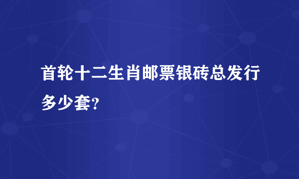 首轮十二生肖邮票银砖总发行多少套？